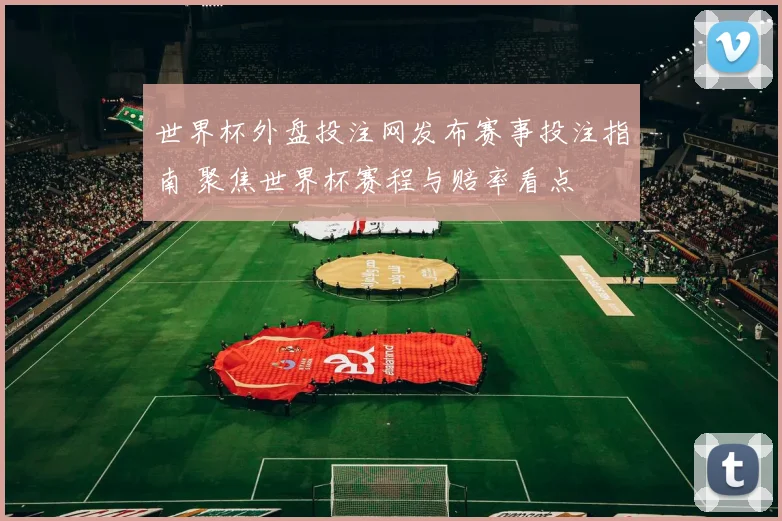 世界杯外盘投注网发布赛事投注指南 聚焦世界杯赛程与赔率看点