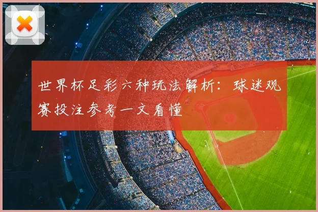 世界杯足彩六种玩法解析:球迷观赛投注参考一文看懂