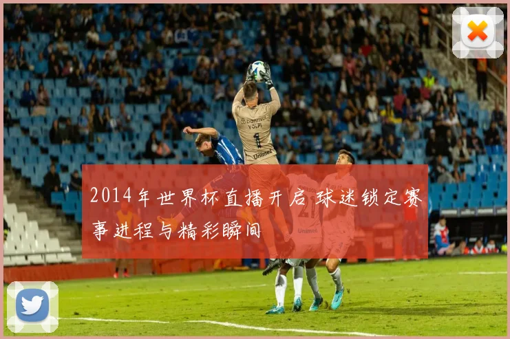 2014年世界杯直播开启 球迷锁定赛事进程与精彩瞬间