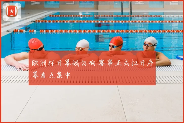 欧洲杯开幕战打响 赛事正式拉开序幕看点集中