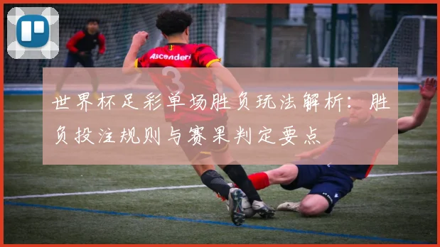世界杯足彩单场胜负玩法解析:胜负投注规则与赛果判定要点