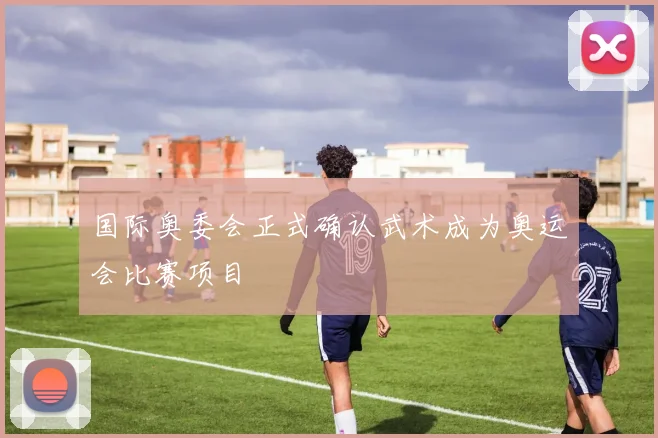 国际奥委会正式确认武术成为奥运会比赛项目