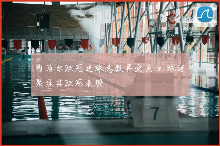内马尔欧冠进球总数再受关注 球迷聚焦其欧冠表现