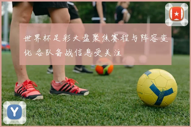 世界杯足彩大盘聚焦赛程与阵容变化 各队备战信息受关注