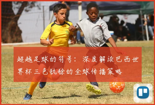超越足球的符号:深度解读巴西世界杯三色犰狳的全球传播策略