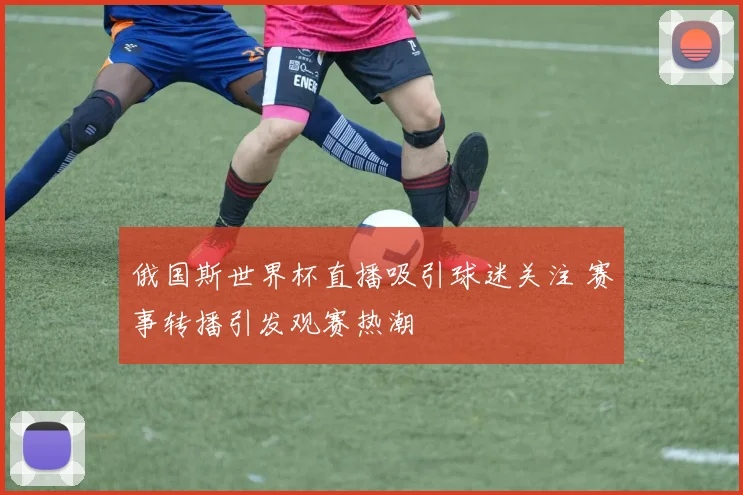 俄国斯世界杯直播吸引球迷关注 赛事转播引发观赛热潮