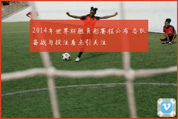 2014年世界杯胜负彩赛程公布 各队备战与投注看点引关注
