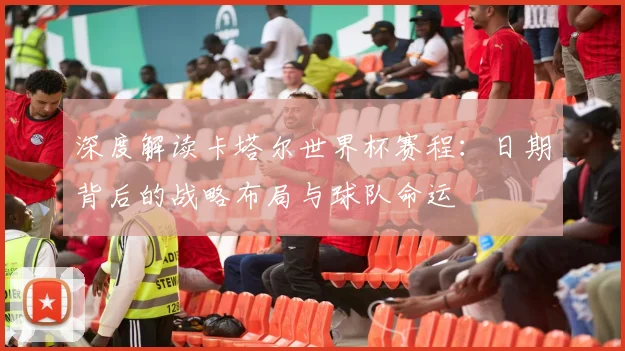 深度解读卡塔尔世界杯赛程：日期背后的战略布局与球队命运