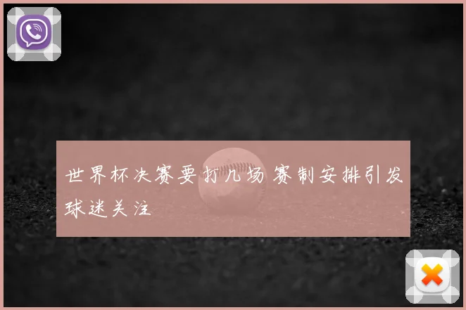 世界杯决赛要打几场 赛制安排引发球迷关注