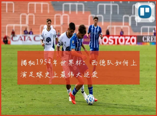 揭秘1954年世界杯:西德队如何上演足球史上最伟大逆袭