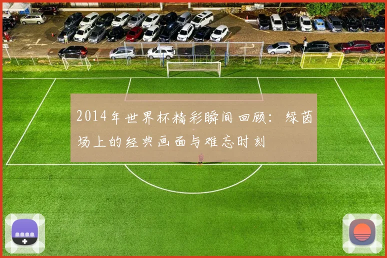 2014年世界杯精彩瞬间回顾：绿茵场上的经典画面与难忘时刻