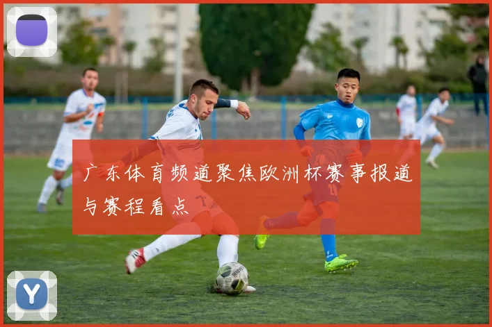 广东体育频道聚焦欧洲杯赛事报道与赛程看点