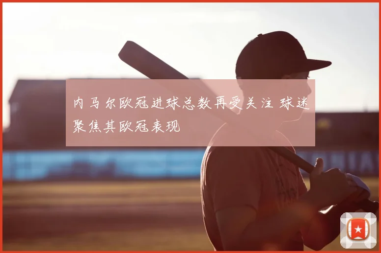 内马尔欧冠进球总数再受关注 球迷聚焦其欧冠表现