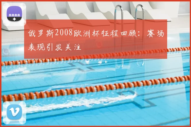 俄罗斯2008欧洲杯征程回顾:赛场表现引发关注