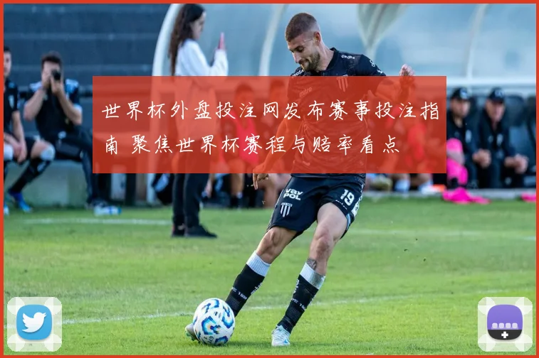世界杯外盘投注网发布赛事投注指南 聚焦世界杯赛程与赔率看点
