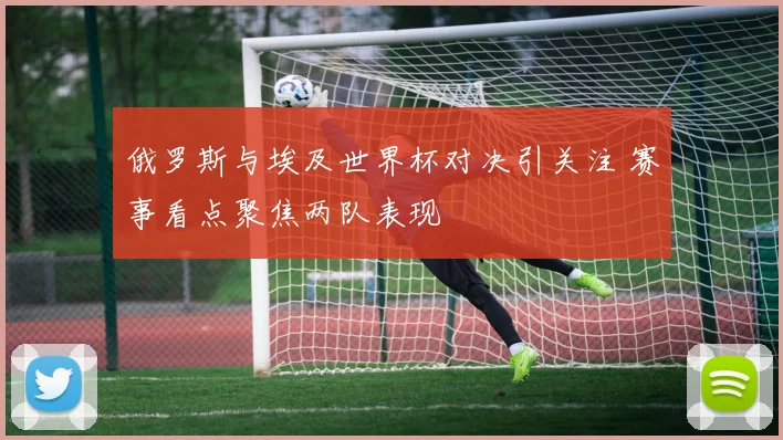 俄罗斯与埃及世界杯对决引关注 赛事看点聚焦两队表现