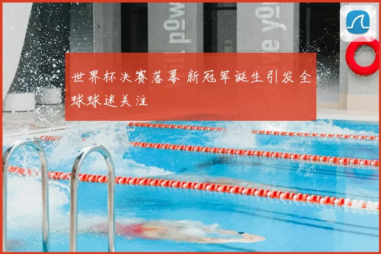 世界杯决赛落幕 新冠军诞生引发全球球迷关注