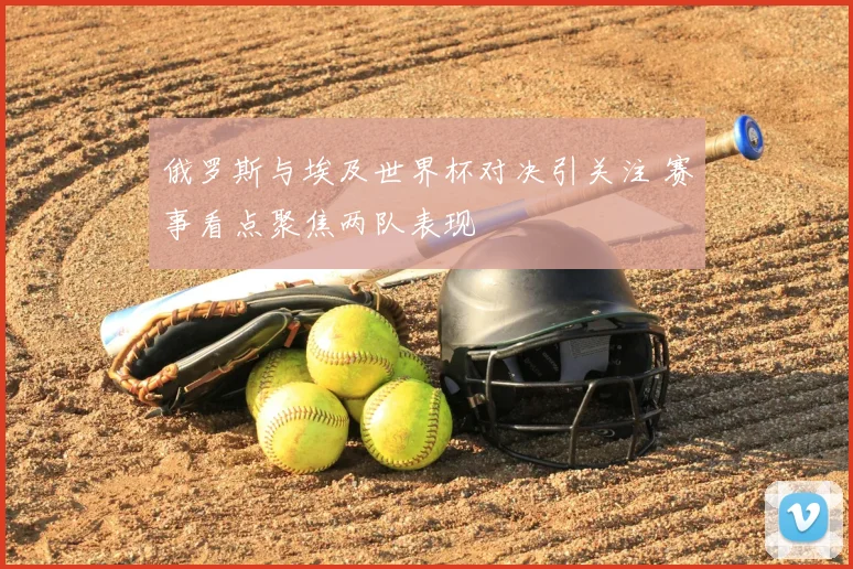 俄罗斯与埃及世界杯对决引关注 赛事看点聚焦两队表现