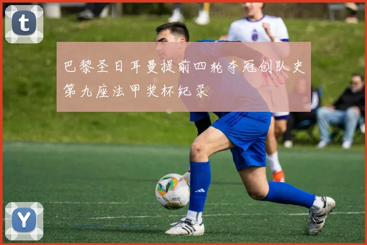 巴黎圣日耳曼提前四轮夺冠创队史第九座法甲奖杯纪录