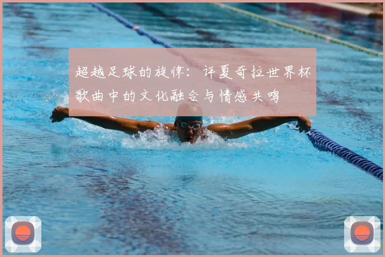 超越足球的旋律:评夏奇拉世界杯歌曲中的文化融合与情感共鸣