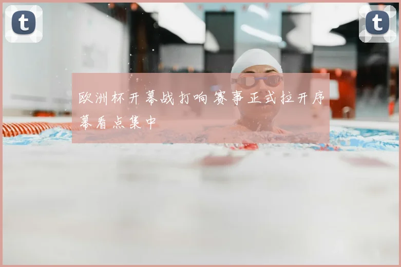 欧洲杯开幕战打响 赛事正式拉开序幕看点集中