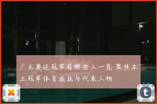 广东奥运冠军有哪些人一览 聚焦本土冠军体育成就与代表人物